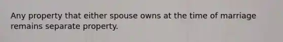 Any property that either spouse owns at the time of marriage remains separate property.