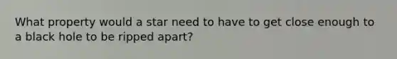 What property would a star need to have to get close enough to a black hole to be ripped apart?