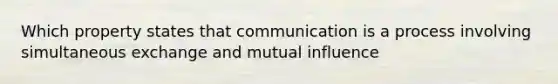 Which property states that communication is a process involving simultaneous exchange and mutual influence