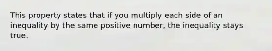 This property states that if you multiply each side of an inequality by the same positive number, the inequality stays true.