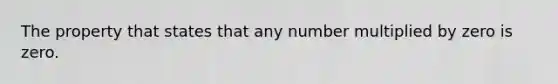 The property that states that any number multiplied by zero is zero.