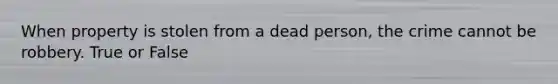 When property is stolen from a dead person, the crime cannot be robbery. True or False