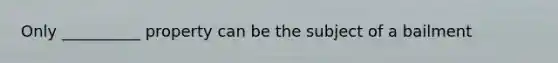 Only __________ property can be the subject of a bailment