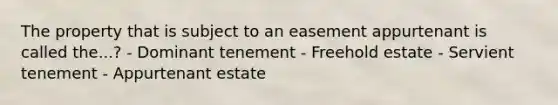 The property that is subject to an easement appurtenant is called the...? - Dominant tenement - Freehold estate - Servient tenement - Appurtenant estate