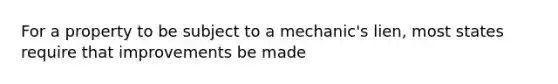 For a property to be subject to a mechanic's lien, most states require that improvements be made