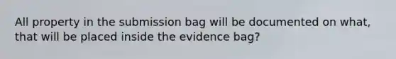 All property in the submission bag will be documented on what, that will be placed inside the evidence bag?