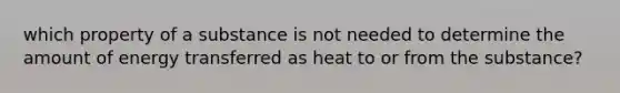 which property of a substance is not needed to determine the amount of energy transferred as heat to or from the substance?