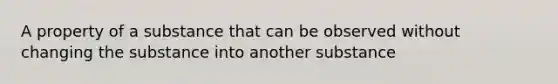 A property of a substance that can be observed without changing the substance into another substance