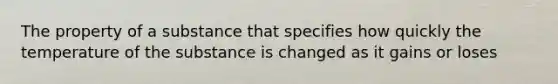 The property of a substance that specifies how quickly the temperature of the substance is changed as it gains or loses