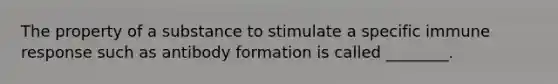 The property of a substance to stimulate a specific immune response such as antibody formation is called ________.