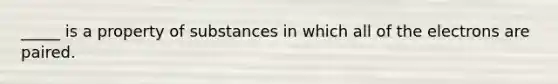 _____ is a property of substances in which all of the electrons are paired.