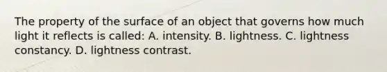 The property of the surface of an object that governs how much light it reflects is called: A. intensity. B. lightness. C. lightness constancy. D. lightness contrast.