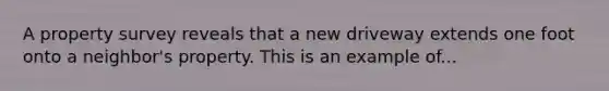 A property survey reveals that a new driveway extends one foot onto a neighbor's property. This is an example of...