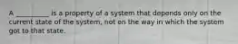 A __________ is a property of a system that depends only on the current state of the system, not on the way in which the system got to that state.