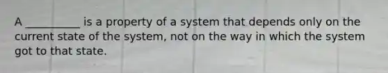 A __________ is a property of a system that depends only on the current state of the system, not on the way in which the system got to that state.