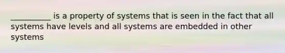 __________ is a property of systems that is seen in the fact that all systems have levels and all systems are embedded in other systems