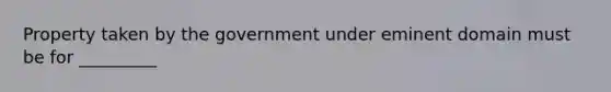 Property taken by the government under eminent domain must be for _________