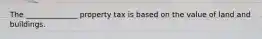 The ______________ property tax is based on the value of land and buildings.