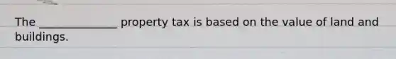 The ______________ property tax is based on the value of land and buildings.