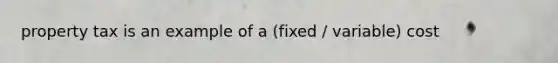 property tax is an example of a (fixed / variable) cost