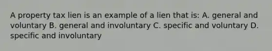 A property tax lien is an example of a lien that is: A. general and voluntary B. general and involuntary C. specific and voluntary D. specific and involuntary