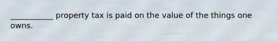 ___________ property tax is paid on the value of the things one owns.