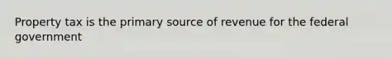 Property tax is the primary source of revenue for the federal government