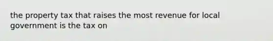 the property tax that raises the most revenue for local government is the tax on