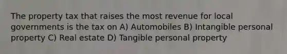 The property tax that raises the most revenue for local governments is the tax on A) Automobiles B) Intangible personal property C) Real estate D) Tangible personal property