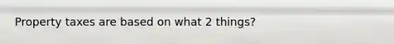 Property taxes are based on what 2 things?