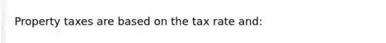 Property taxes are based on the tax rate and: