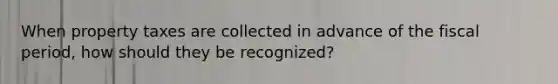 When property taxes are collected in advance of the fiscal period, how should they be recognized?