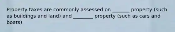 Property taxes are commonly assessed on _______ property (such as buildings and land) and ________ property (such as cars and boats)