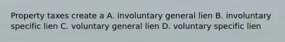 Property taxes create a A. involuntary general lien B. involuntary specific lien C. voluntary general lien D. voluntary specific lien