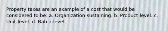 Property taxes are an example of a cost that would be considered to be: a. Organization-sustaining. b. Product-level. c. Unit-level. d. Batch-level.