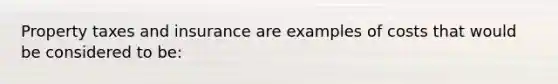 Property taxes and insurance are examples of costs that would be considered to be: