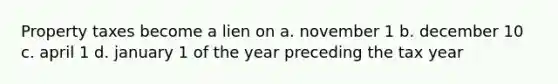 Property taxes become a lien on a. november 1 b. december 10 c. april 1 d. january 1 of the year preceding the tax year