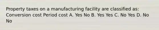 Property taxes on a manufacturing facility are classified as: Conversion cost Period cost A. Yes No B. Yes Yes C. No Yes D. No No