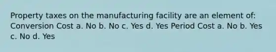 Property taxes on the manufacturing facility are an element of: Conversion Cost a. No b. No c. Yes d. Yes Period Cost a. No b. Yes c. No d. Yes