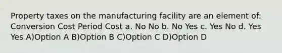 Property taxes on the manufacturing facility are an element of: Conversion Cost Period Cost a. No No b. No Yes c. Yes No d. Yes Yes A)Option A B)Option B C)Option C D)Option D