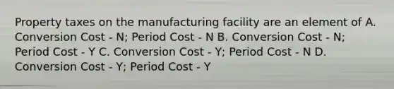 Property taxes on the manufacturing facility are an element of A. Conversion Cost - N; Period Cost - N B. Conversion Cost - N; Period Cost - Y C. Conversion Cost - Y; Period Cost - N D. Conversion Cost - Y; Period Cost - Y