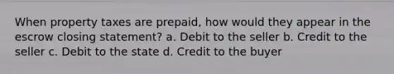 When property taxes are prepaid, how would they appear in the escrow closing statement? a. Debit to the seller b. Credit to the seller c. Debit to the state d. Credit to the buyer