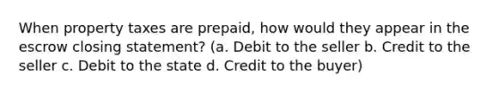 When property taxes are prepaid, how would they appear in the escrow closing statement? (a. Debit to the seller b. Credit to the seller c. Debit to the state d. Credit to the buyer)