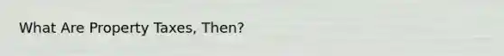 What Are Property Taxes, Then?
