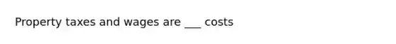 Property taxes and wages are ___ costs