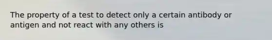 The property of a test to detect only a certain antibody or antigen and not react with any others is