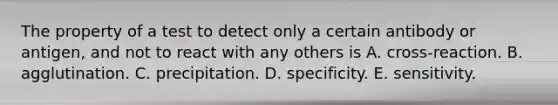 The property of a test to detect only a certain antibody or antigen, and not to react with any others is A. cross-reaction. B. agglutination. C. precipitation. D. specificity. E. sensitivity.