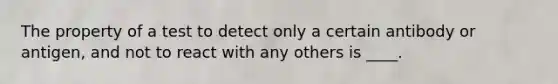 The property of a test to detect only a certain antibody or antigen, and not to react with any others is ____.