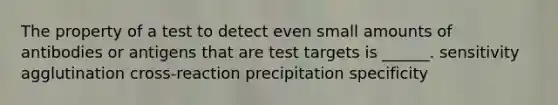 The property of a test to detect even small amounts of antibodies or antigens that are test targets is ______. sensitivity agglutination cross-reaction precipitation specificity