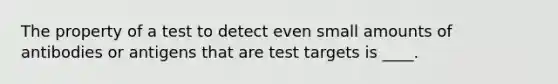 The property of a test to detect even small amounts of antibodies or antigens that are test targets is ____.